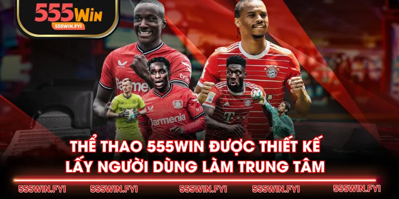 Thể Thao 555WIN được thiết kế lấy người dùng làm trung tâm