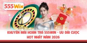 Khuyến Mãi Hoàn Trả 555WIN - Ưu Đãi Cược Hot Nhất Năm 2026
